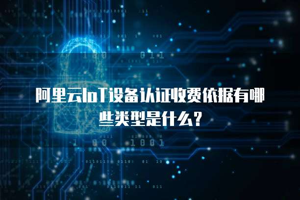 阿里云IoT设备认证收费依据有哪些类型是什么?