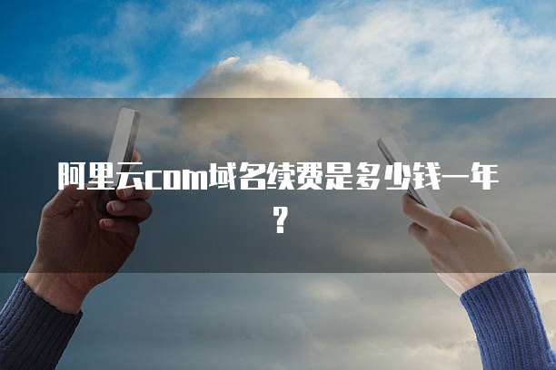 阿里云com域名续费是多少钱一年?