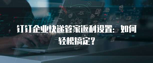 钉钉企业快递管家返利设置:如何轻松搞定?