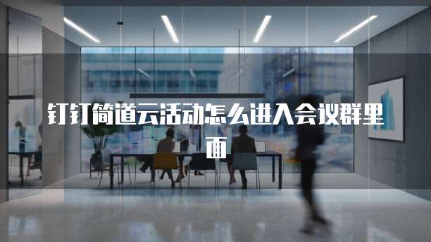 钉钉简道云活动怎么进入会议群里面