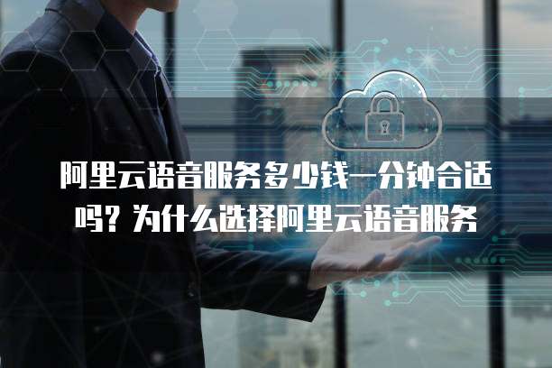 阿里云语音服务多少钱一分钟合适吗?为什么选择阿里云语音服务