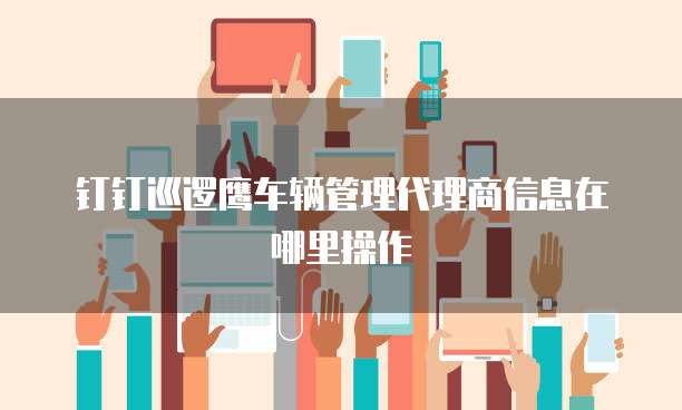 钉钉巡逻鹰车辆管理代理商信息在哪里操作