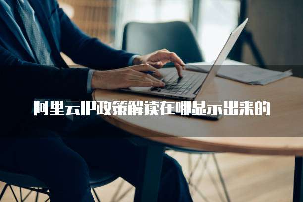 阿里云IP政策解读在哪显示出来的
