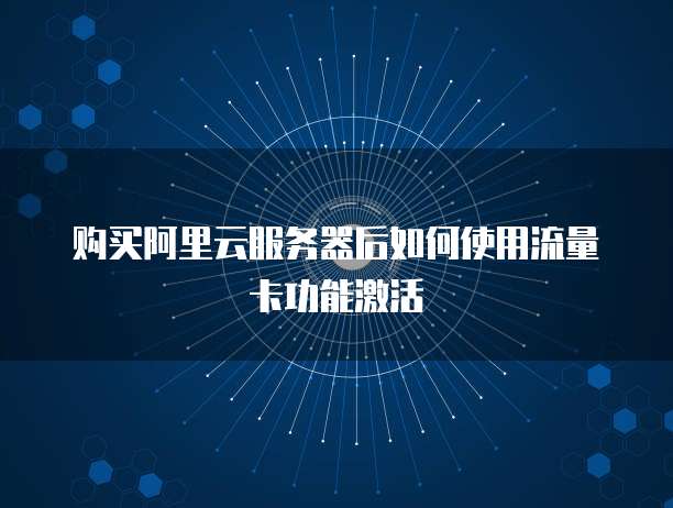 购买阿里云服务器后如何使用流量卡功能激活