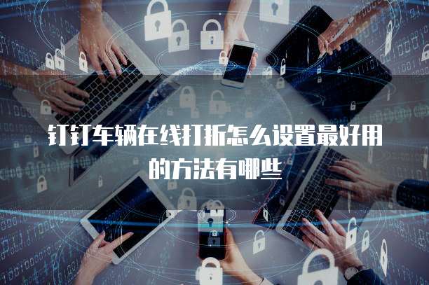 钉钉车辆在线打折怎么设置最好用的方法有哪些