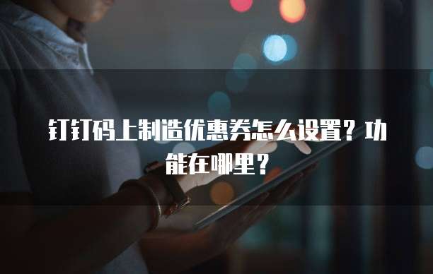 钉钉码上制造优惠券怎么设置？功能在哪里？