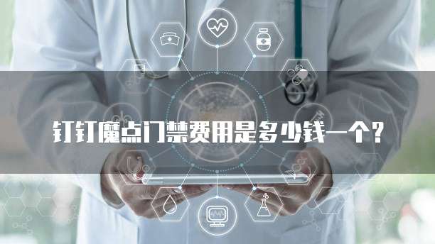 钉钉魔点门禁费用是多少钱一个？
