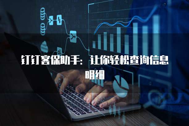 钉钉客保助手:让你轻松查询信息明细