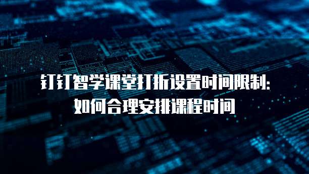 钉钉智学课堂打折设置时间限制:如何合理安排课程时间