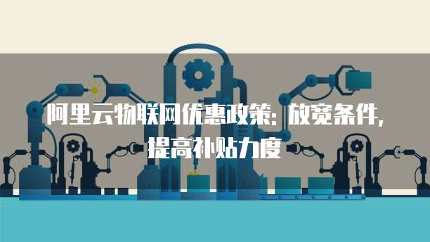 阿里云物联网优惠政策: 放宽条件, 提高补贴力度