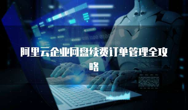 阿里云企业网盘续费订单管理全攻略
