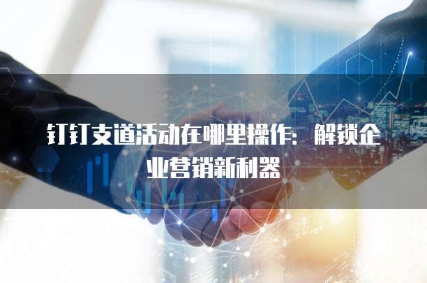 钉钉支道活动在哪里操作：解锁企业营销新利器