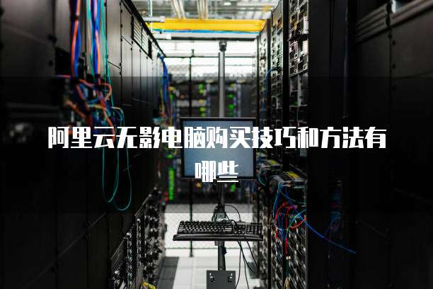 阿里云无影电脑购买技巧和方法有哪些