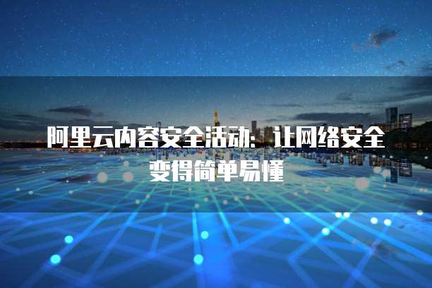 阿里云内容安全活动:让网络安全变得简单易懂