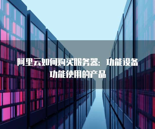 阿里云如何购买服务器:功能设备功能使用的产品