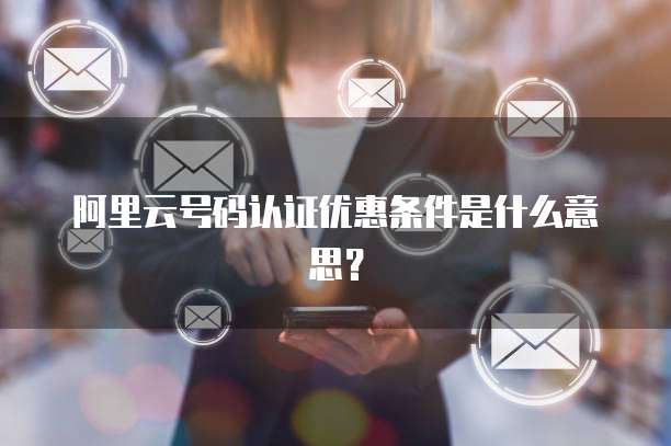 阿里云号码认证优惠条件是什么意思?