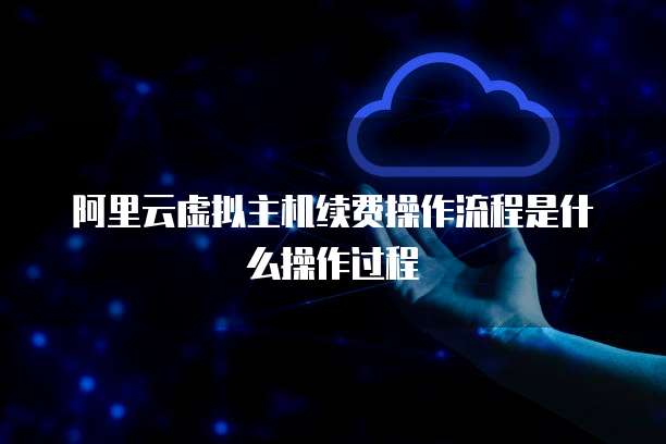 阿里云虚拟主机续费操作流程是什么操作过程