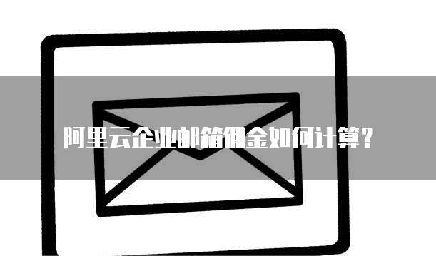 阿里云企业邮箱佣金如何计算?
