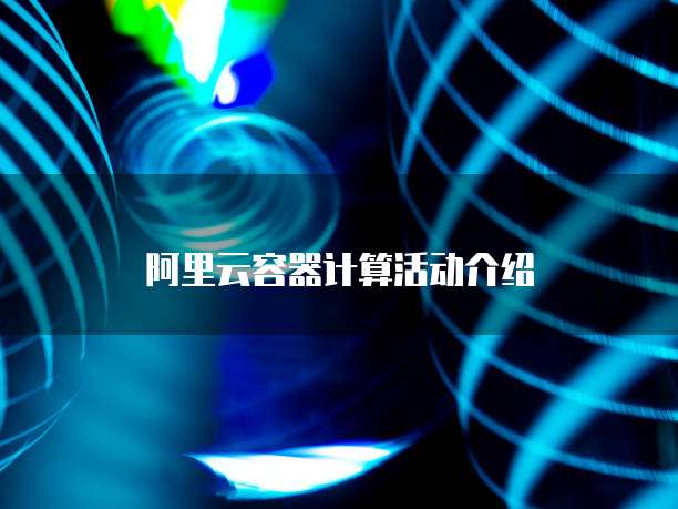 阿里云容器计算活动介绍
