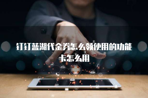 钉钉蓝湖代金券怎么领使用的功能卡怎么用