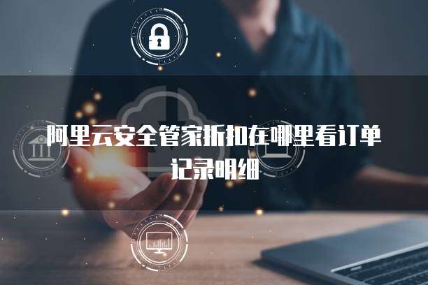 阿里云安全管家折扣在哪里看订单记录明细