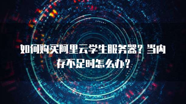 如何购买阿里云学生服务器？当内存不足时怎么办？