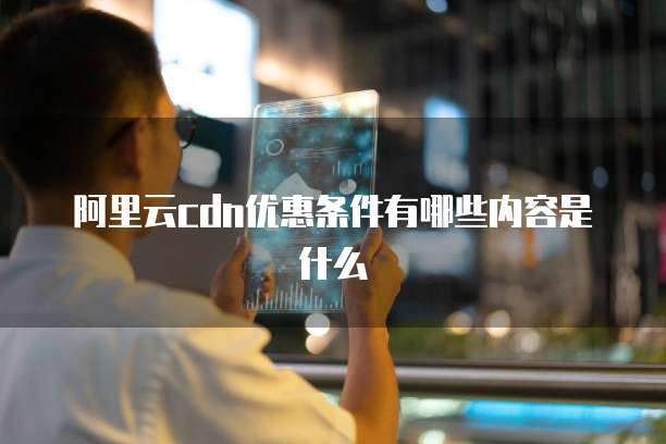 阿里云cdn优惠条件有哪些内容是什么