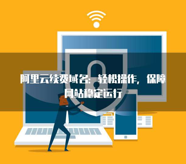 阿里云续费域名:轻松操作,保障网站稳定运行