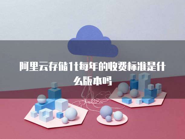 阿里云存储1t每年的收费标准是什么版本吗