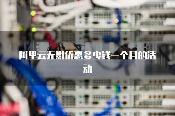 阿里云无影优惠多少钱一个月的活动