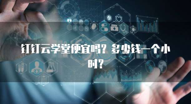 钉钉云学堂便宜吗?多少钱一个小时?