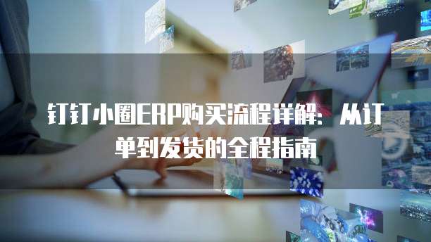 钉钉小圈ERP购买流程详解：从订单到发货的全程指南