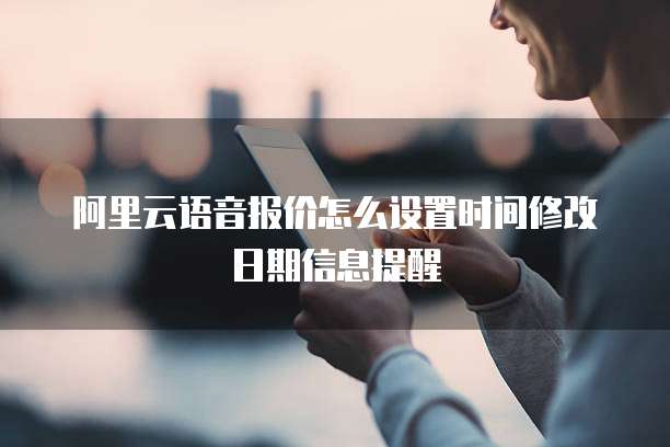 阿里云语音报价怎么设置时间修改日期信息提醒