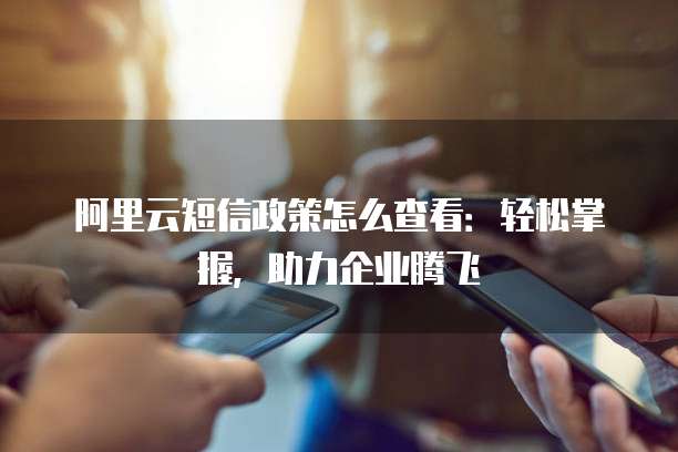 阿里云短信政策怎么查看:轻松掌握,助力企业腾飞