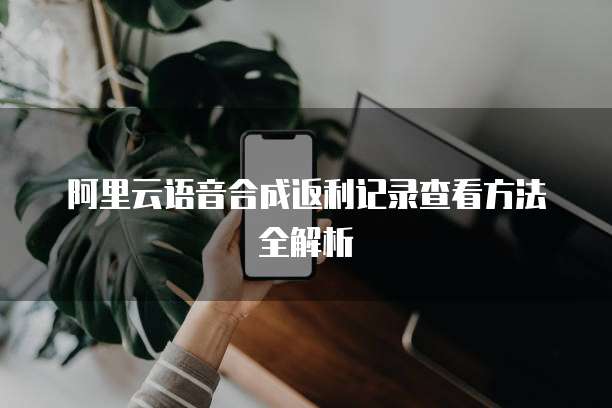 阿里云语音合成返利记录查看方法全解析