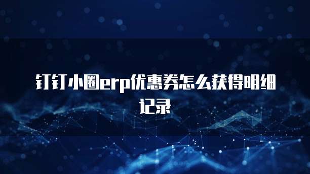 钉钉小圈erp优惠券怎么获得明细记录