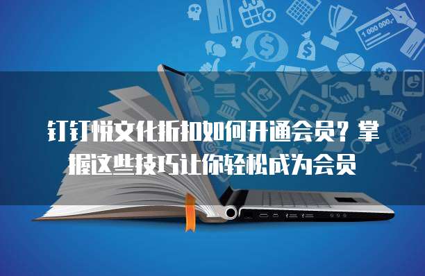 钉钉悦文化折扣如何开通会员？掌握这些技巧让你轻松成为会员