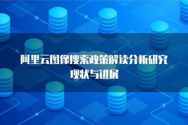 阿里云图像搜索政策解读分析研究现状与进展