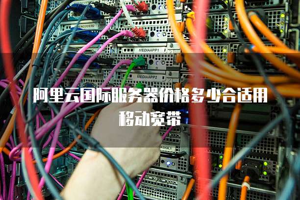 阿里云国际服务器价格多少合适用移动宽带