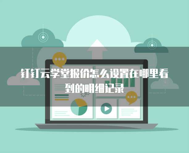钉钉云学堂报价怎么设置在哪里看到的明细记录