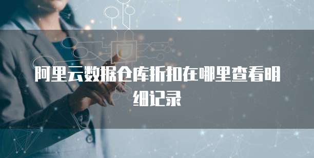 阿里云数据仓库折扣在哪里查看明细记录