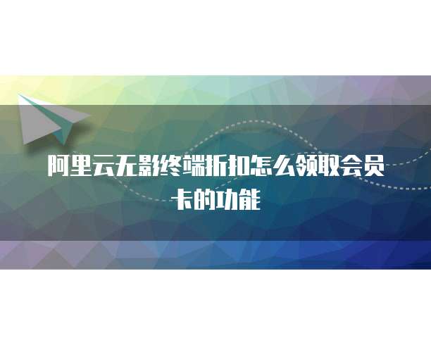 阿里云无影终端折扣怎么领取会员卡的功能