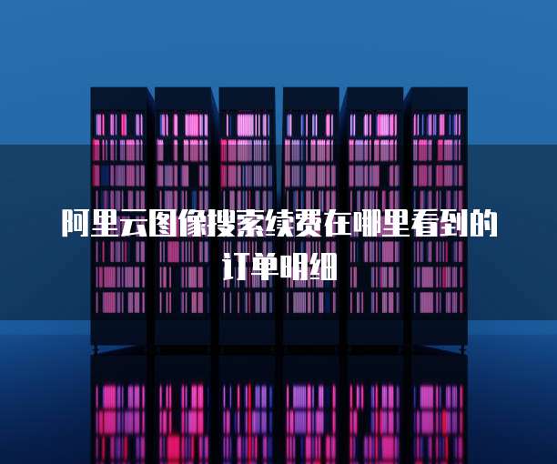 阿里云图像搜索续费在哪里看到的订单明细