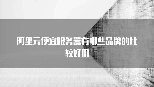 阿里云便宜服务器有哪些品牌的比较好用