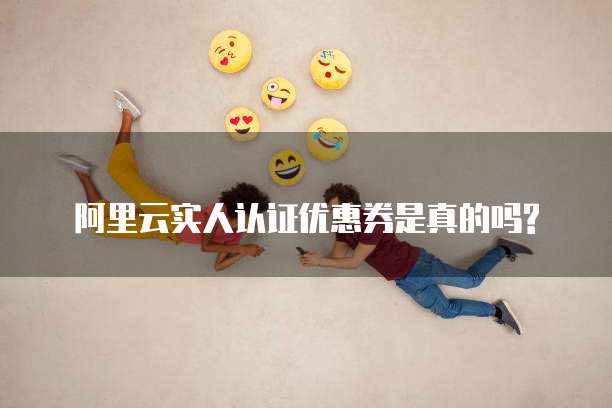 阿里云实人认证优惠券是真的吗?