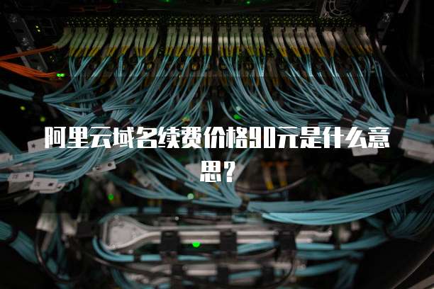 阿里云域名续费价格90元是什么意思？
