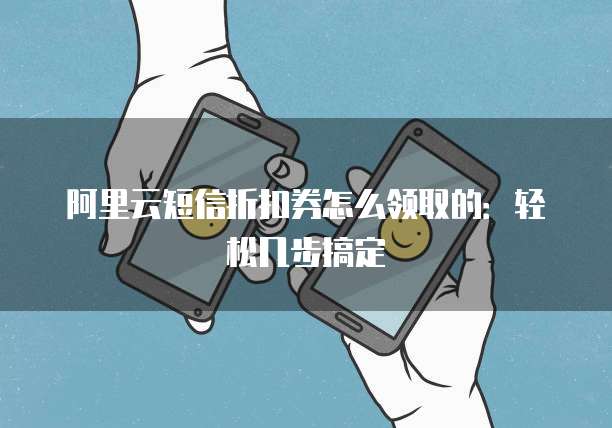 阿里云短信折扣券怎么领取的:轻松几步搞定