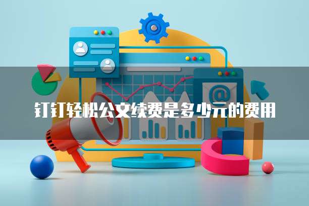 钉钉轻松公文续费是多少元的费用