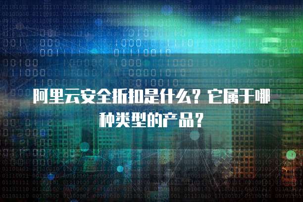 阿里云安全折扣是什么?它属于哪种类型的产品?