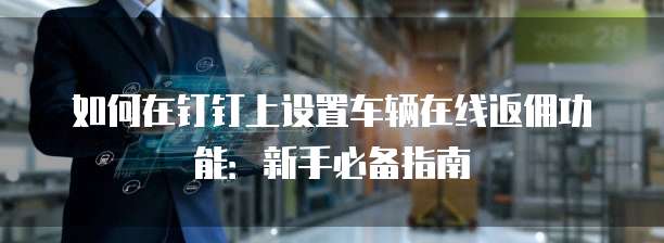 如何在钉钉上设置车辆在线返佣功能:新手必备指南